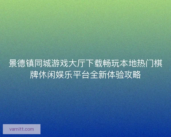 景德镇同城游戏大厅下载畅玩本地热门棋牌休闲娱乐平台全新体验攻略