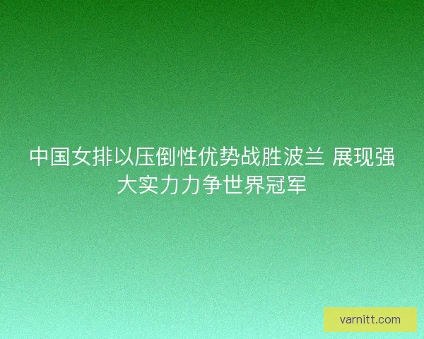 中国女排以压倒性优势战胜波兰 展现强大实力力争世界冠军