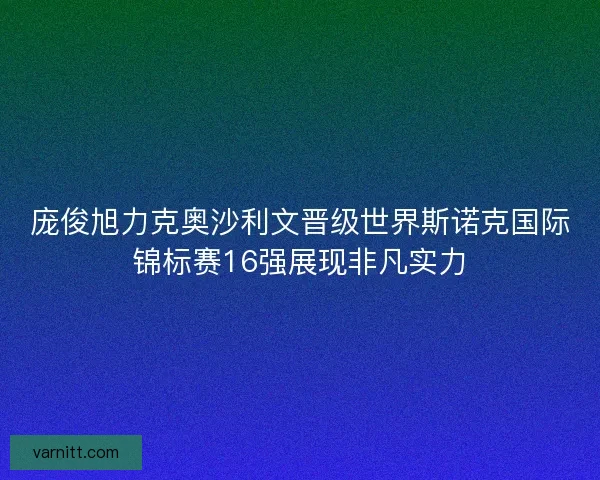 庞俊旭力克奥沙利文晋级世界斯诺克国际锦标赛16强展现非凡实力