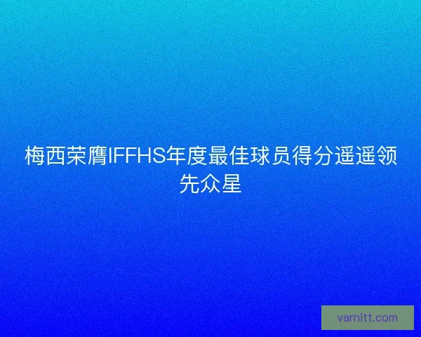梅西荣膺IFFHS年度最佳球员得分遥遥领先众星
