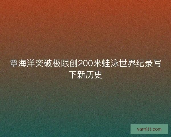 覃海洋突破极限创200米蛙泳世界纪录写下新历史
