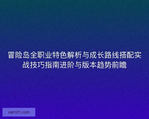 冒险岛全职业特色解析与成长路线搭配实战技巧指南进阶与版本趋势前瞻