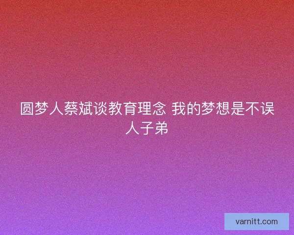 圆梦人蔡斌谈教育理念 我的梦想是不误人子弟