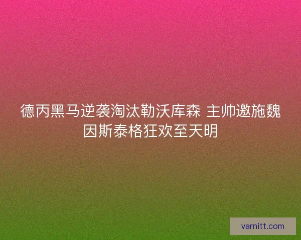 德丙黑马逆袭淘汰勒沃库森 主帅邀施魏因斯泰格狂欢至天明